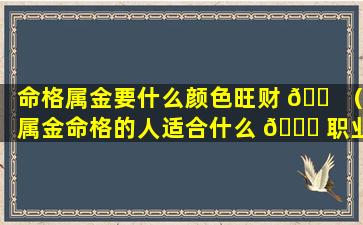 命格属金要什么颜色旺财 🐠 （属金命格的人适合什么 🐟 职业）